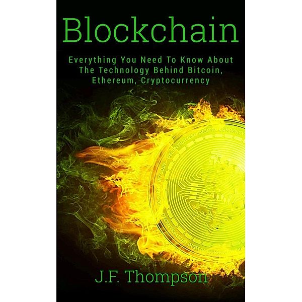 Blockchain: Everything You Need To Know About The Technology Behind Bitcoin, Ethereum, Cryptocurrency, J. F. Thompson