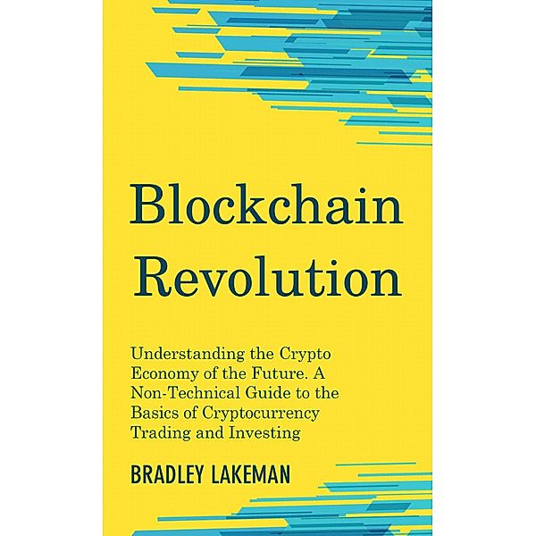 Blockchain Revolution: Understanding the Crypto Economy of the Future. A Non-Technical Guide to the Basics of Cryptocurrency Trading and Investing, Bradley Lakeman