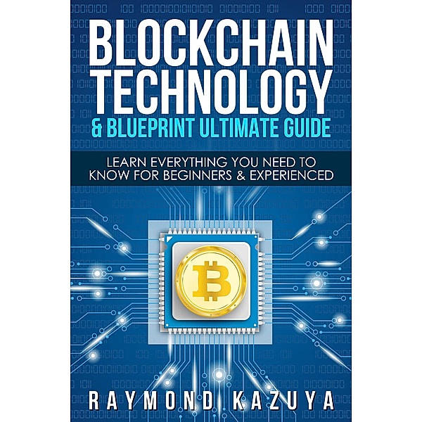 BlockChain Technology & Blueprint Ultimate Guide: Learn Everything You Need To Know For Beginners & Experienced, Raymond Kazuya