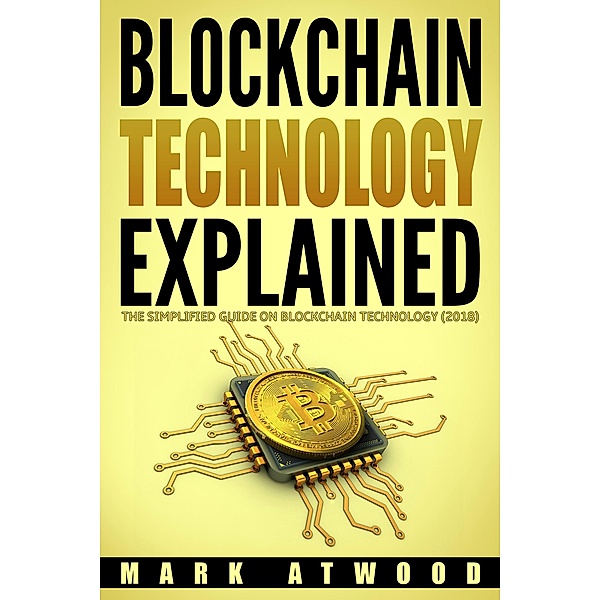 Blockchain Technology Explained: The Simplified Guide On Blockchain Technology (2018) / Cryptocurrency, Mark Atwood