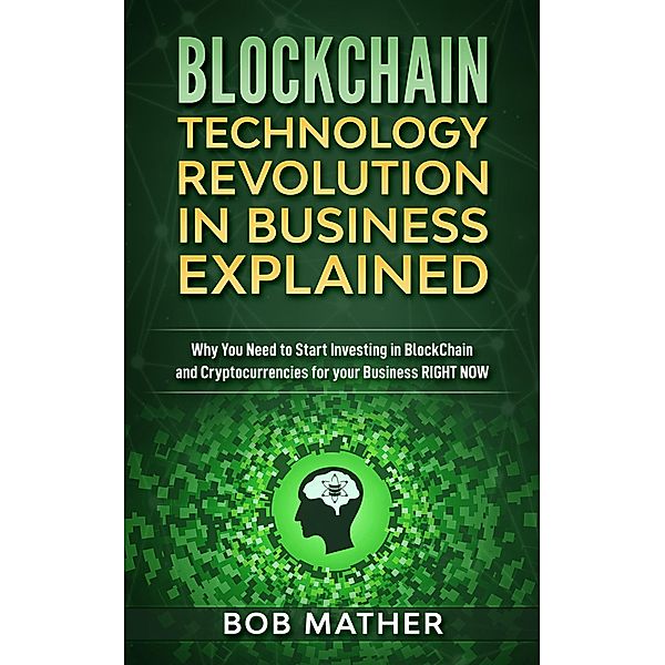 Blockchain Technology Revolution in Business Explained: Why You Need to Start Investing in Blockchain and Cryptocurrencies for your Business Right Now, Bob Mather