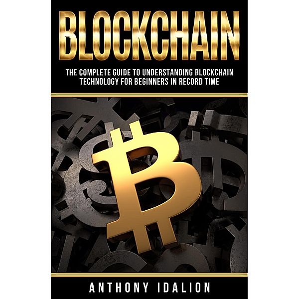 Blockchain: The complete guide to understanding Blockchain Technology for beginners in record time, Anthony Idalion