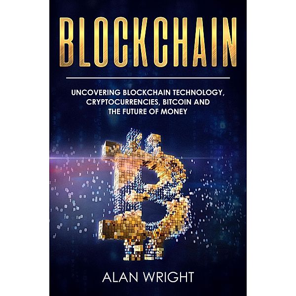 Blockchain: Uncovering Blockchain Technology, Cryptocurrencies, Bitcoin and the Future of Money (Blockchain and Cryptocurrency as the Future of Money, #1) / Blockchain and Cryptocurrency as the Future of Money, Alan Wright