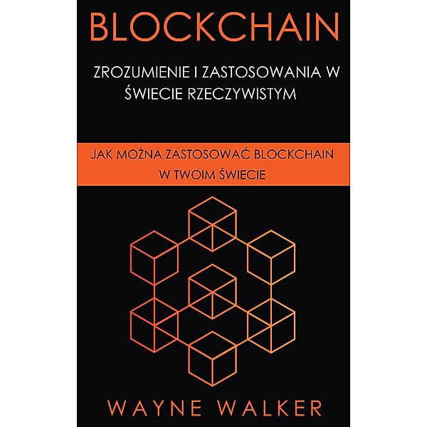 Blockchain: Zrozumienie i Zastosowania w Swiecie Rzeczywistym, Wayne Walker