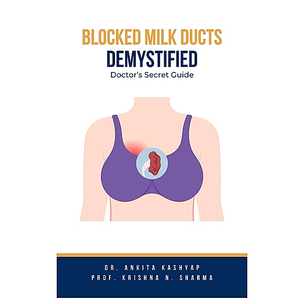 Blocked Milk Ducts Demystified: Doctor's Secret Guide, Ankita Kashyap, Krishna N. Sharma