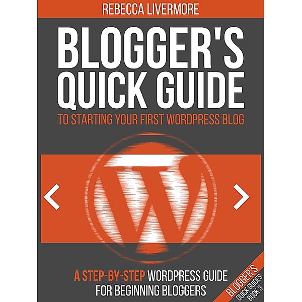 Blogger's Quick Guide to Starting Your First WordPress Blog: A Step-By-Step WordPress Guide for Beginning Bloggers (Bloggers Quick Guides, #3) / Bloggers Quick Guides, Rebecca Livermore