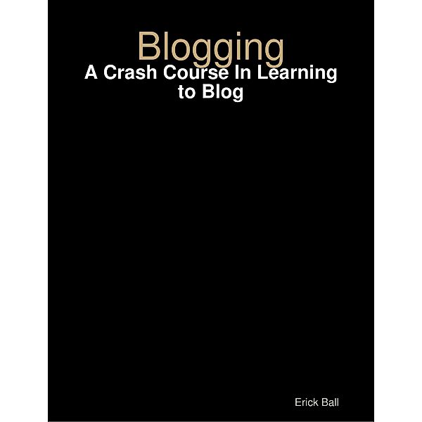 Blogging - A Crash Course In Learning to Blog, Erick Ball