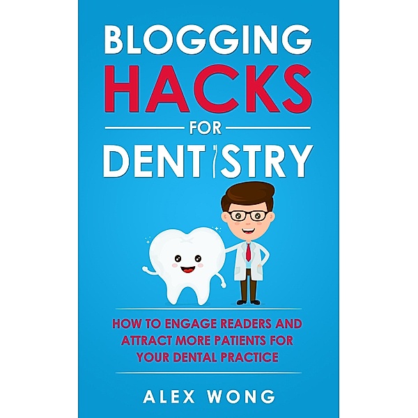 Blogging Hacks For Dentistry: How To Engage Readers And Attract More Patients For Your Dental Practice (Dental Marketing for Dentists, #3) / Dental Marketing for Dentists, Alex Wong