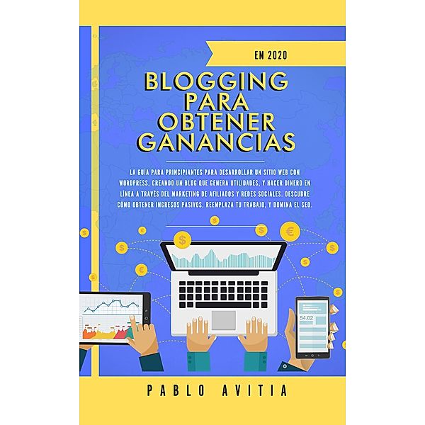 Blogging para obtener Ganancias En 2020: La Guía para Principiantes para Desarrollar un Sitio Web con WordPress, Creando un Blog que Genera Utilidades, y Hacer Dinero en línea a través del Marketing, Pablo Avitia
