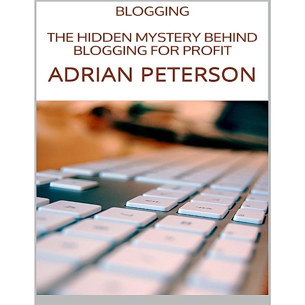Blogging: The Hidden Mystery Behind Blogging for Profit, Adrian Peterson