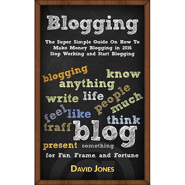 Blogging:The Super Simple Guide On How To Make Money Blogging in 2016 Stop Working and Start Blogging, David Jones