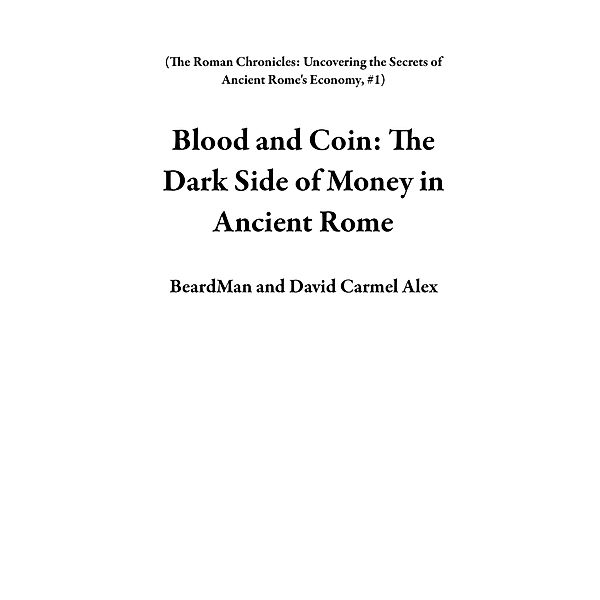 Blood and Coin: The Dark Side of Money in Ancient Rome (The Roman Chronicles: Uncovering the Secrets of Ancient Rome's Economy, #1) / The Roman Chronicles: Uncovering the Secrets of Ancient Rome's Economy, Beardman, David Carmel Alex