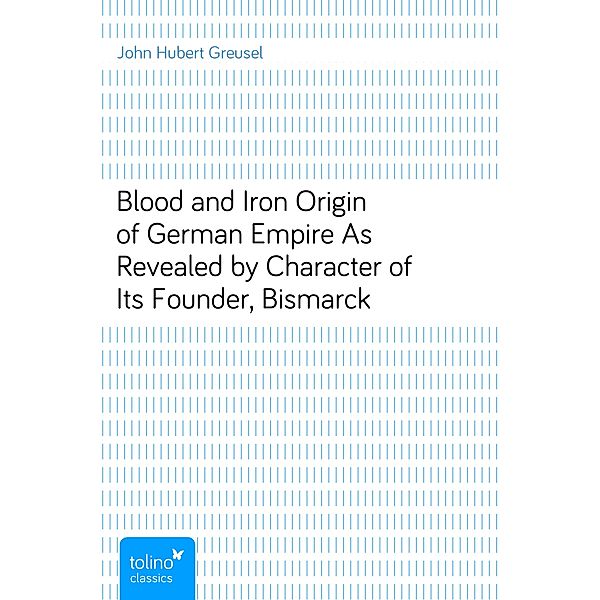 Blood and IronOrigin of German Empire As Revealed by Character of ItsFounder, Bismarck, John Hubert Greusel