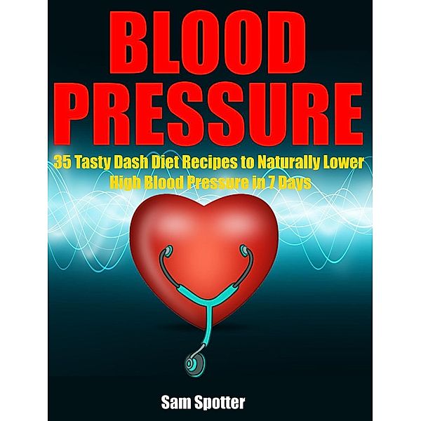 Blood Pressure: 35 Tasty Dash Diet Recipes to Naturally Lower High Blood Pressure in 7 Days, Sam Spotter