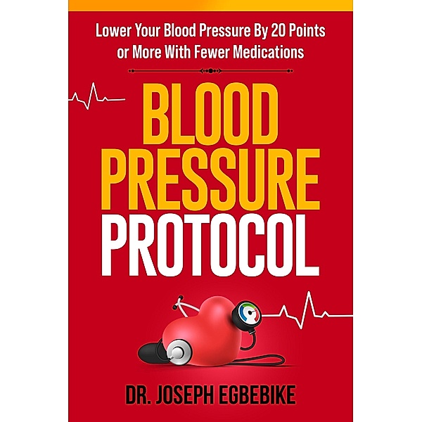 Blood Pressure Protocol: Lower Your Blood Pressure By 20 Points or More with Fewer Medications, Joseph Egbebike