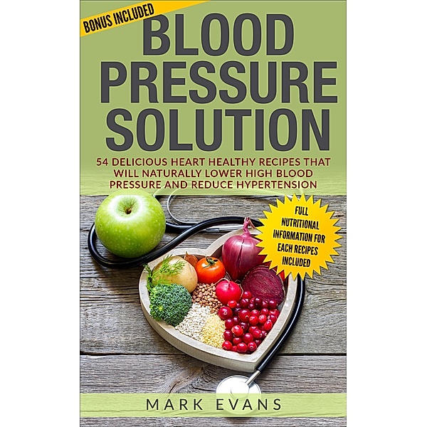 Blood Pressure : Solution - 54 Delicious Heart Healthy Recipes that will Naturally Lower High Blood Pressure and Reduce Hypertension, Mark Evans