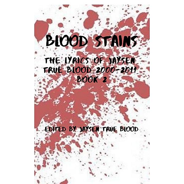 Blood Stains: The Lyrics Of Jaysen True Blood 2000-2011, Book 2 (Bloodstains: 2000-2011) / Bloodstains: 2000-2011, Jaysen True Blood