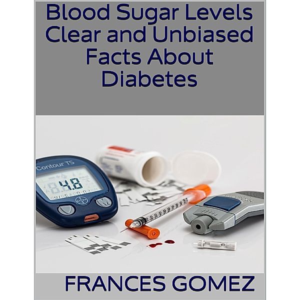 Blood Sugar Levels: Clear and Unbiased Facts About Diabetes, Frances Gomez