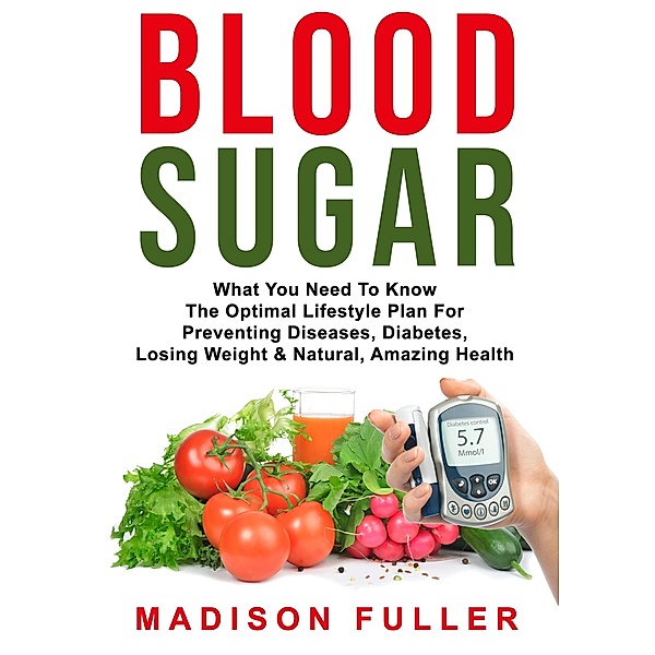 Blood Sugar: What You Need To Know, The Optimal Lifestyle Plan For Preventing Diseases, Diabetes, Losing Weight & Natural, Amazing Health, Madison Fuller