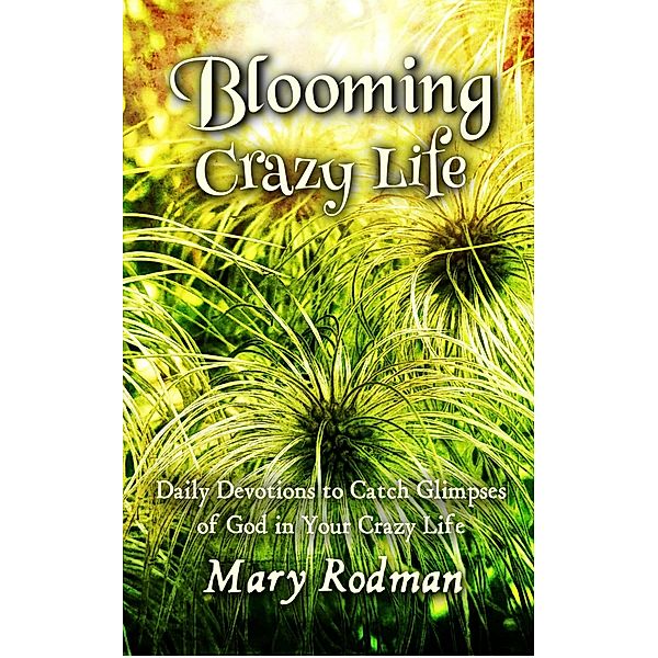 Blooming Crazy Life: Daily Devotions to Catch Glimpses of God in your Crazy Life (Blooming Crazy Christian Devotional Series, #1) / Blooming Crazy Christian Devotional Series, Mary Rodman