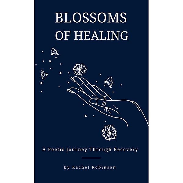 Blossoms of Healing - A Poetic Journey Through Recovery, Rachel Robinson