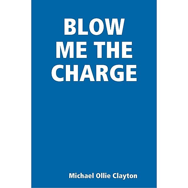BLOW ME THE CHARGE, Michael Ollie Clayton
