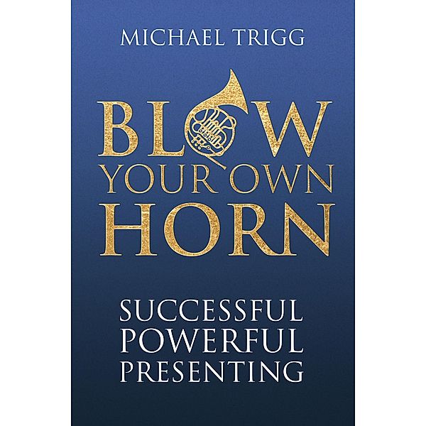 Blow Your Own Horn: Successful Powerful Presenting, Michael Trigg