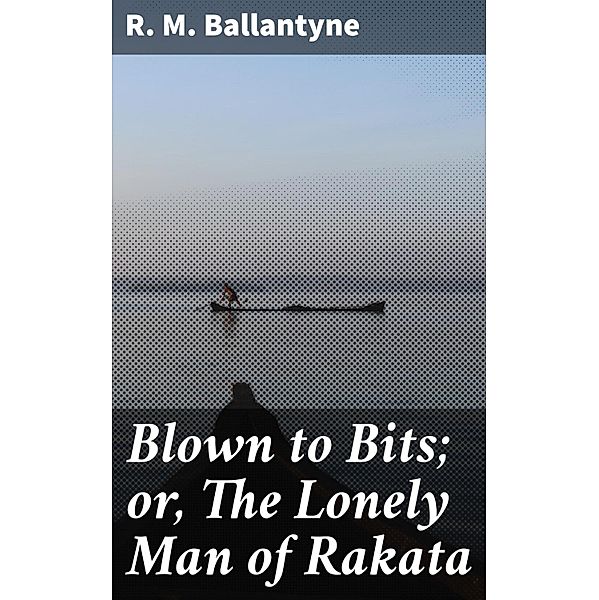 Blown to Bits; or, The Lonely Man of Rakata, R. M. Ballantyne