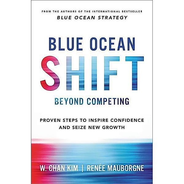 Blue Ocean Shift: Beyond Competing - Proven Steps to Inspire Confidence and Seize New Growth, W. Chan Kim, Renee Mauborgne