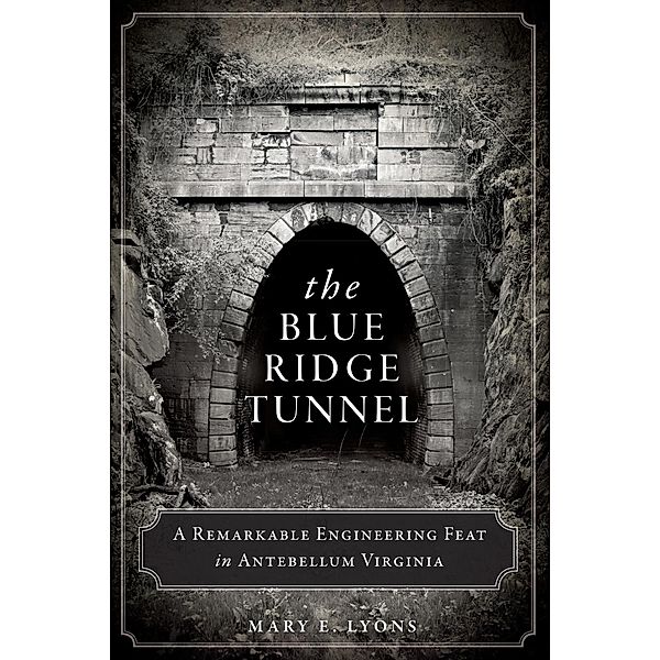 Blue Ridge Tunnel: A Remarkable Engineering Feat in Antebellum Virginia, Mary E. Lyons