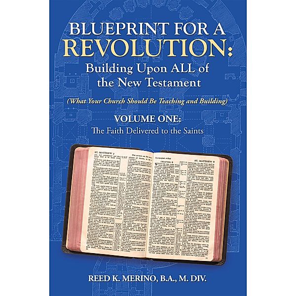 Blueprint for a Revolution: Building Upon All of the New Testament - Volume One, Reed K. Merino B. A. M. Div.