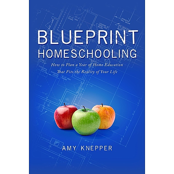 Blueprint Homeschooling: How to Plan a Year of Home Education That Fits the Reality of Your Life, Amy Knepper