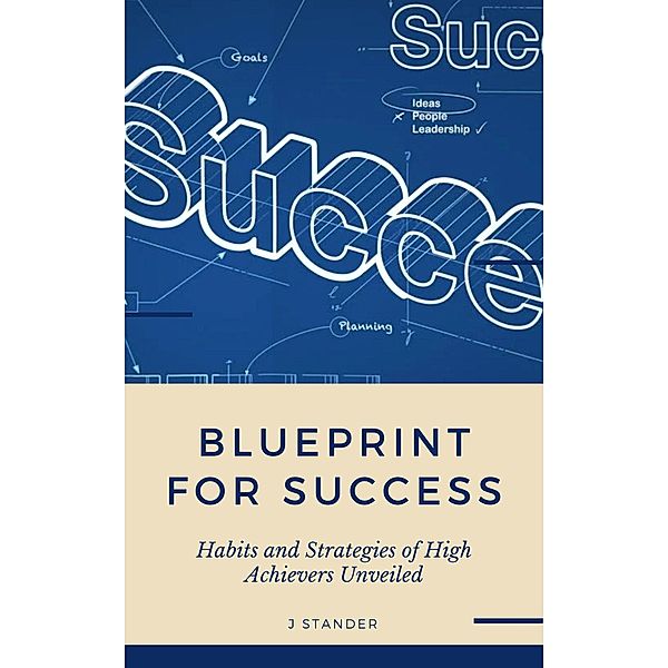 Blueprint to Success: Habits and Strategies of High Achievers Unveiled (Thriving Mindset Series) / Thriving Mindset Series, J. Stander