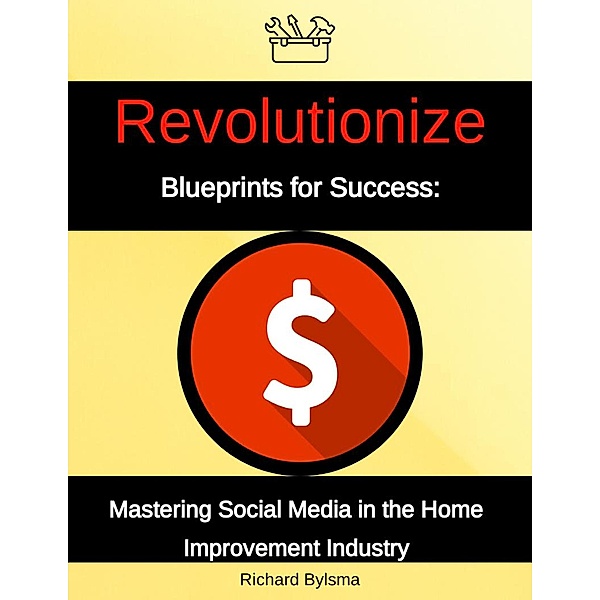 Blueprints for Success: Mastering Social Media in the Home Improvement Industry, Richard Bylsma