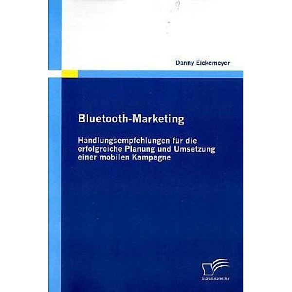 Bluetooth-Marketing: Handlungsempfehlungen für die erfolgreiche Planung und Umsetzung einer mobilen Kampagne, Danny Eickemeyer
