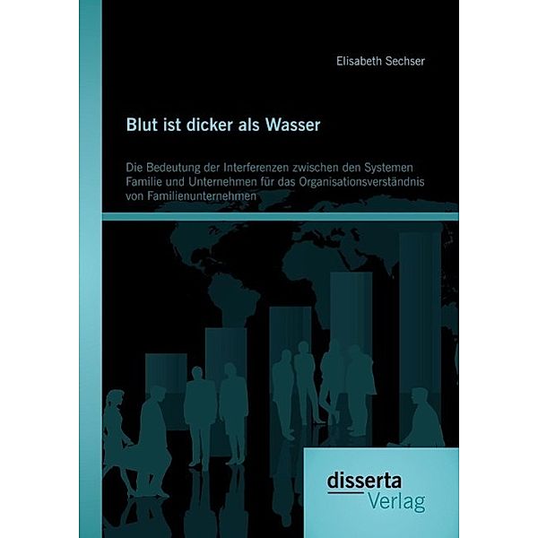 Blut ist dicker als Wasser. Die Bedeutung der Interferenzen zwischen den Systemen Familie und Unternehmen für das Organisationsverständnis von Familienunternehmen, Elisabeth Sechser