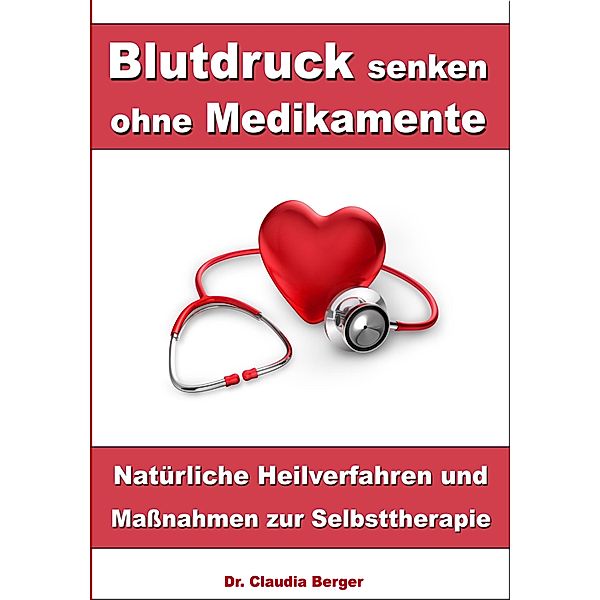 Blutdruck senken ohne Medikamente - Natürliche Heilverfahren und Massnahmen zur Selbsttherapie, Claudia Berger