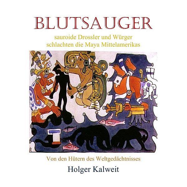 Blutsauger -Sauroide Drossler und Würger schlachten die Maya Mittelamerikas, Holger Kalweit