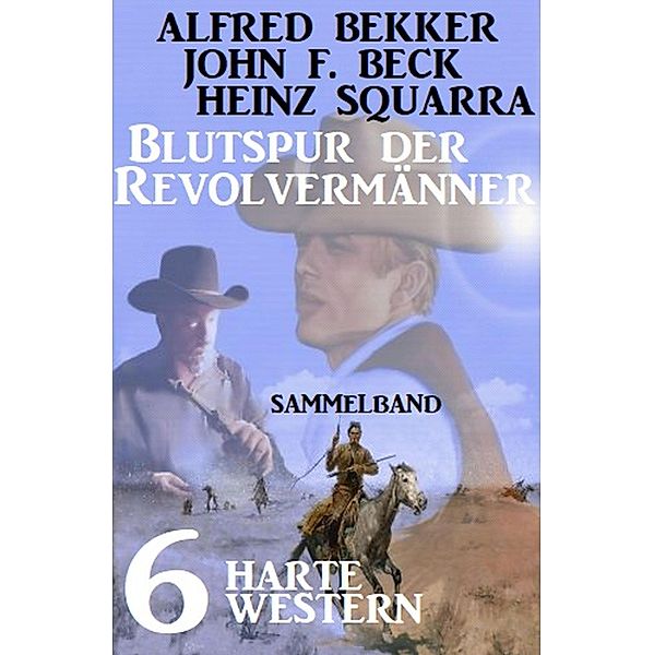 Blutspur der Revolvermänner: Sammelband 6 harte Western, Alfred Bekker, John F. Beck, Heinz Squarra