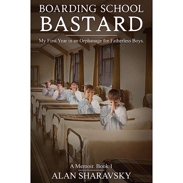 BOARDING SCHOOL BASTARD 1: A Memoir. My First Year at a Boarding School for Fatherless Boys / Boarding School Bastard, Alan Sharavsky