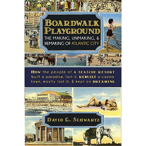 Boardwalk Playground: The Making, Unmaking, & Remaking of Atlantic City, David G. Schwartz