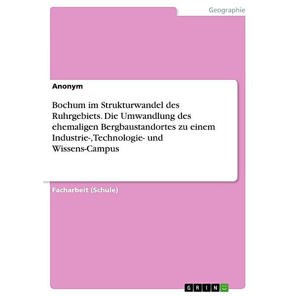 Bochum im Strukturwandel des Ruhrgebiets. Die Umwandlung des ehemaligen Bergbaustandortes zu einem Industrie-, Technologie- und Wissens-Campus