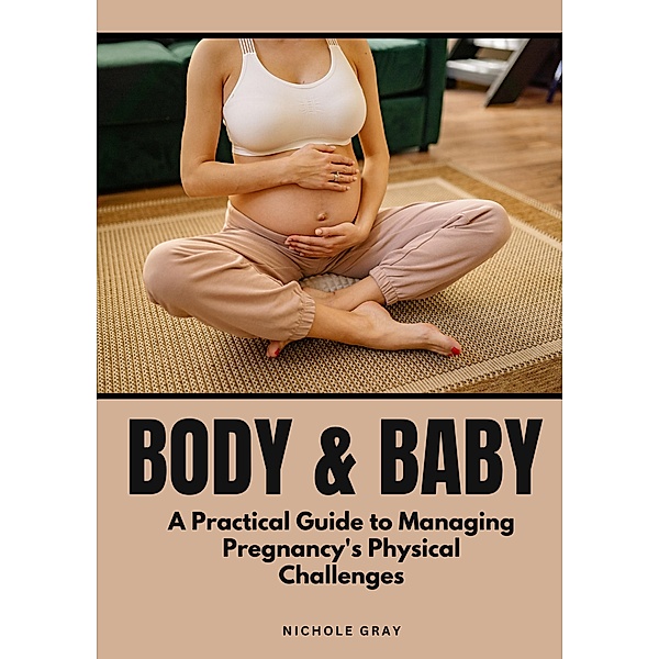 Body & Baby: A Practical Guide to Managing Pregnancy's Physical Challenges, Nichole Gray