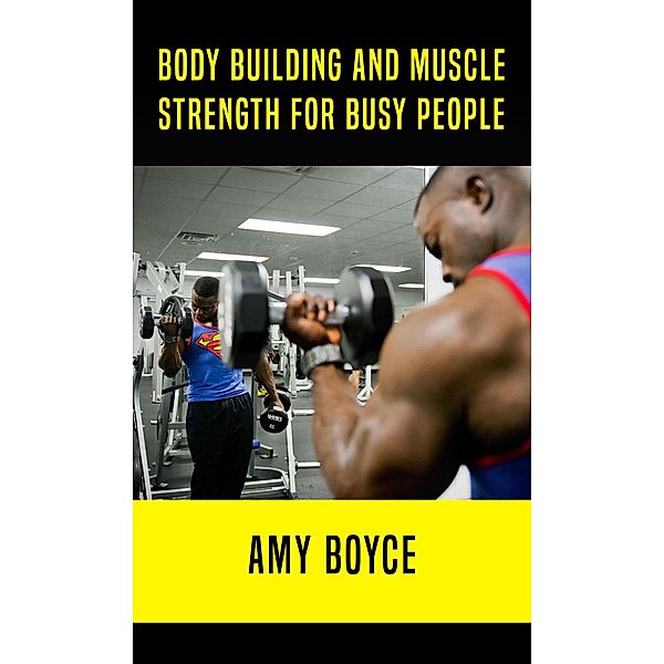 Body Building and Muscle Strength for Busy People, Amy Boyce
