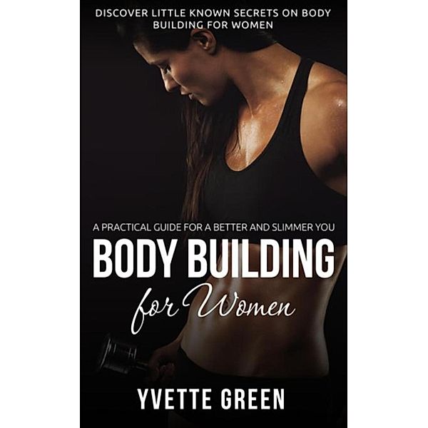 Body Building for Women : A Practical Guide For a Better and Slimmer You, Yvette Green