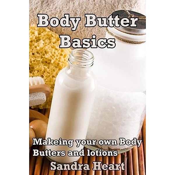 Body Butter Basics: Learning to make your own Body Lotions and Butters for Happier Healthier Skin, Sandra Heart
