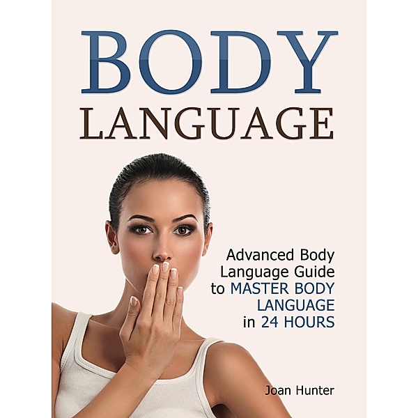 Body Language: Advanced Body Language Guide to Master Body Language in 24 Hours, Joan Hunter
