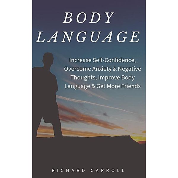 Body Language: Increase Self-Confidence, Overcome Anxiety & Negative Thoughts, Improve Body Language & Get More Friends, Richard Carroll