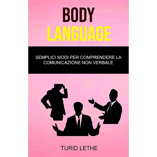 Body Language: Semplici Modi Per Comprendere La Comunicazione Non Verbale, Turid Lethe