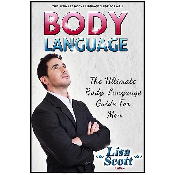 Body Language: The Ultimate Body Language Guide For Men, Lisa Scott